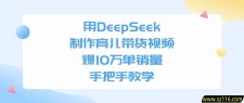 用DeepSeek制作，育儿带货视频，手把手教学，爆10万单销量