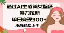 通过AI生成美女壁纸暴力拉新，单日变现300+，小白轻松上手