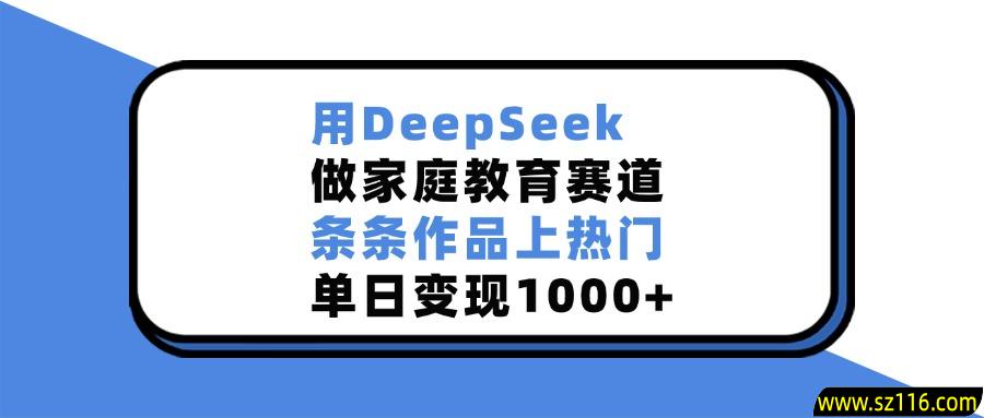 用DeepSeek，做家庭教育赛道，条条作品上热门，单日变现1000+